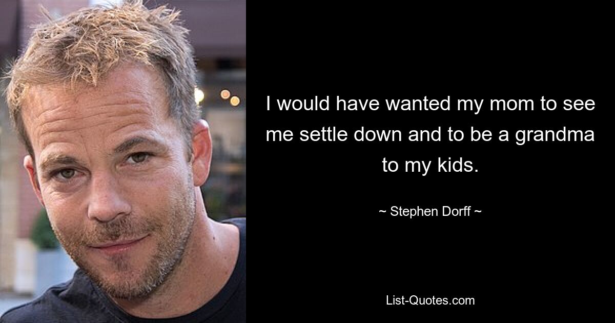 I would have wanted my mom to see me settle down and to be a grandma to my kids. — © Stephen Dorff