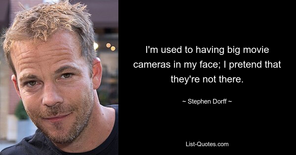 I'm used to having big movie cameras in my face; I pretend that they're not there. — © Stephen Dorff