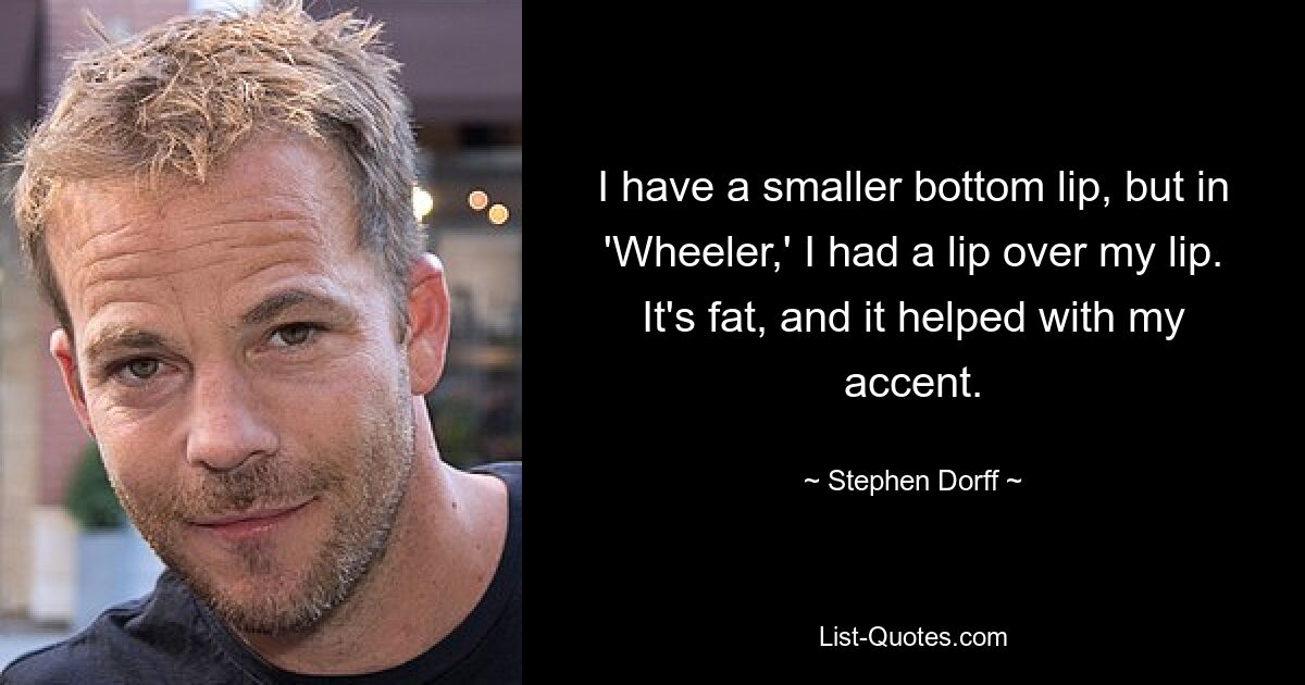 Ich habe eine kleinere Unterlippe, aber in „Wheeler“ hatte ich eine Lippe über meiner Lippe. Es ist fett und hat mir bei meinem Akzent geholfen. — © Stephen Dorff