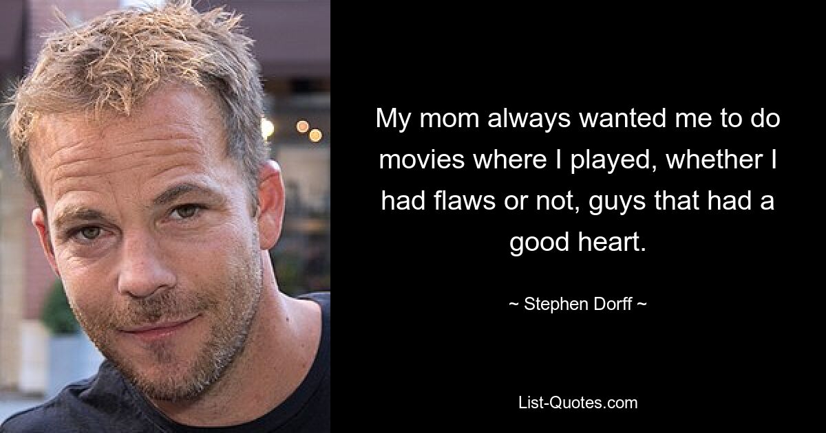 My mom always wanted me to do movies where I played, whether I had flaws or not, guys that had a good heart. — © Stephen Dorff