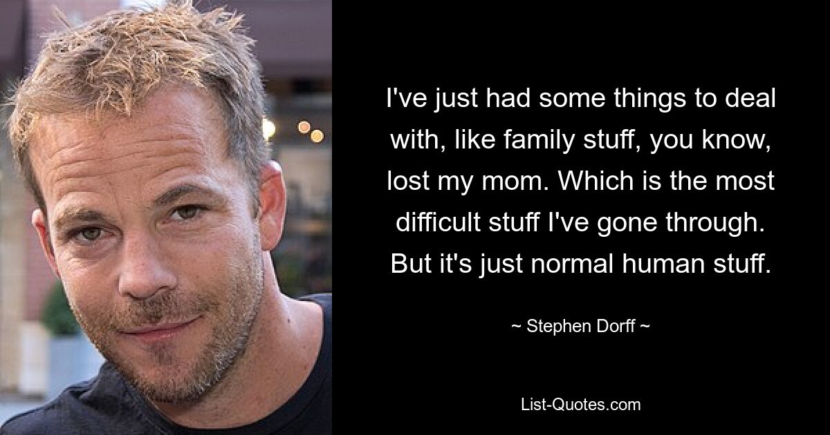 I've just had some things to deal with, like family stuff, you know, lost my mom. Which is the most difficult stuff I've gone through. But it's just normal human stuff. — © Stephen Dorff