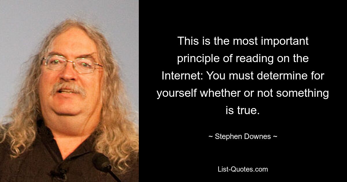 This is the most important principle of reading on the Internet: You must determine for yourself whether or not something is true. — © Stephen Downes