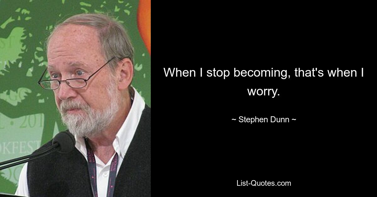 When I stop becoming, that's when I worry. — © Stephen Dunn