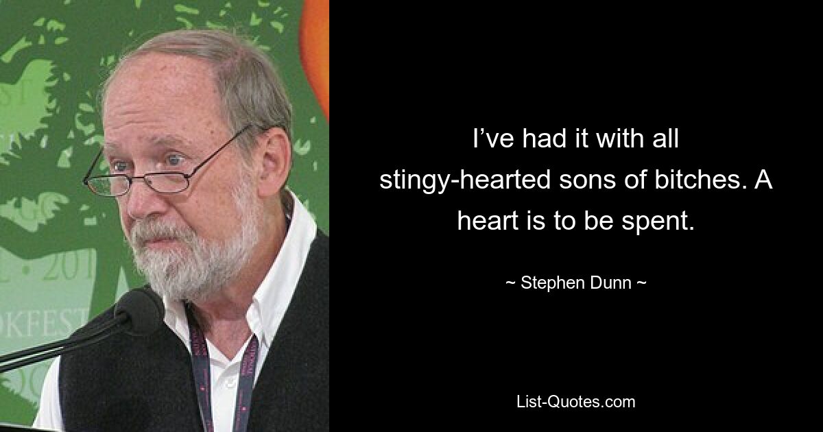 I’ve had it with all stingy-hearted sons of bitches. A heart is to be spent. — © Stephen Dunn