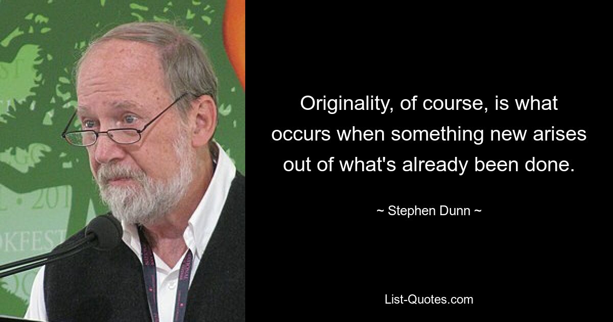 Originality, of course, is what occurs when something new arises out of what's already been done. — © Stephen Dunn