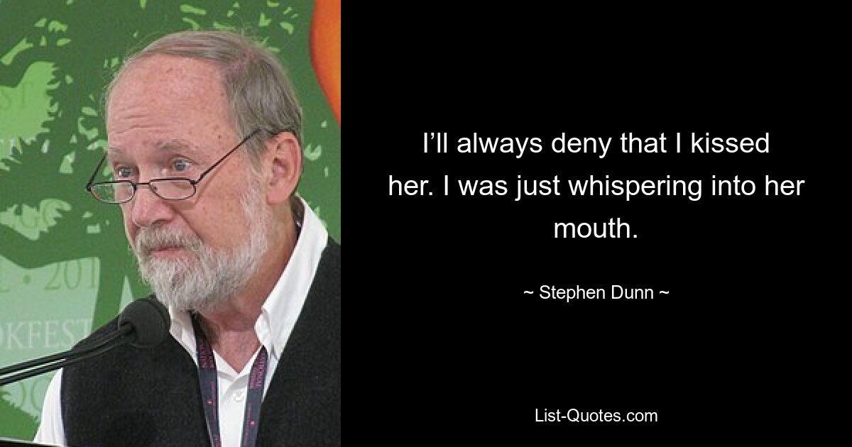 I’ll always deny that I kissed her. I was just whispering into her mouth. — © Stephen Dunn