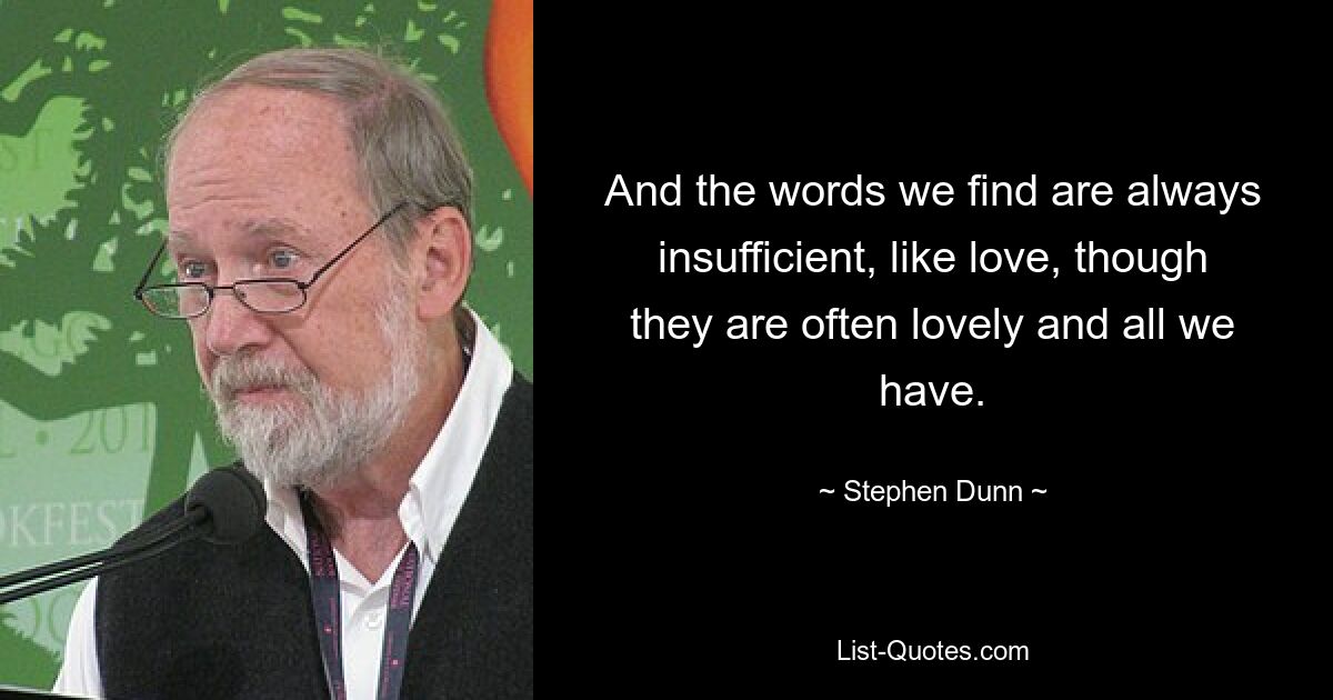 And the words we find are always insufficient, like love, though they are often lovely and all we have. — © Stephen Dunn