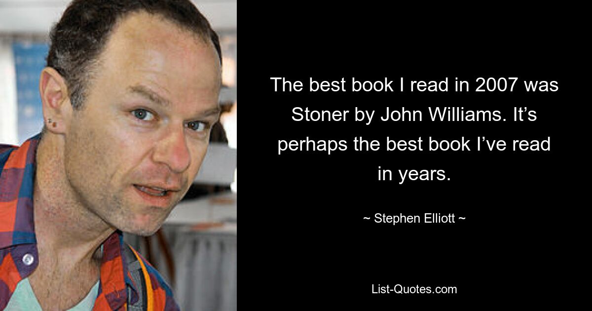 The best book I read in 2007 was Stoner by John Williams. It’s perhaps the best book I’ve read in years. — © Stephen Elliott