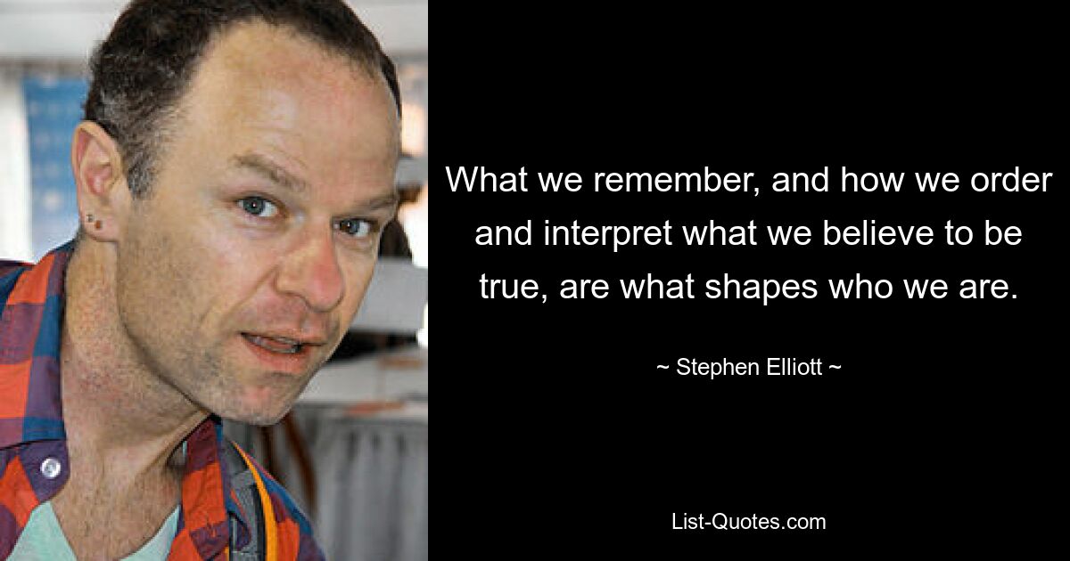 What we remember, and how we order and interpret what we believe to be true, are what shapes who we are. — © Stephen Elliott