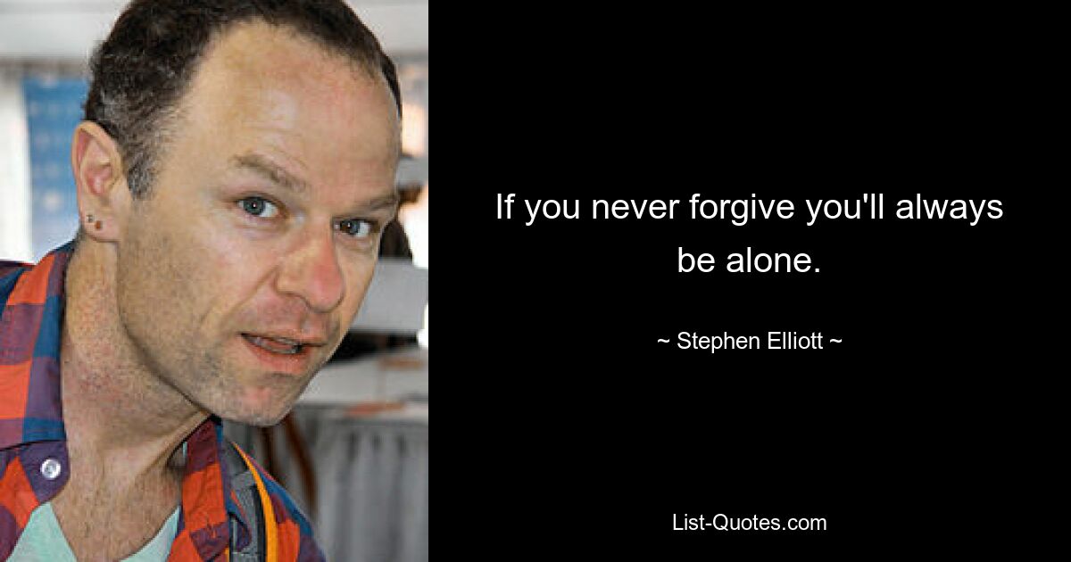 If you never forgive you'll always be alone. — © Stephen Elliott