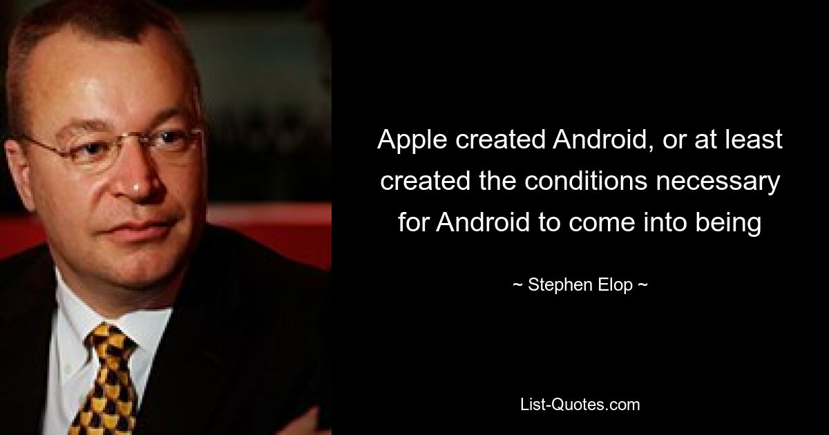 Apple created Android, or at least created the conditions necessary for Android to come into being — © Stephen Elop