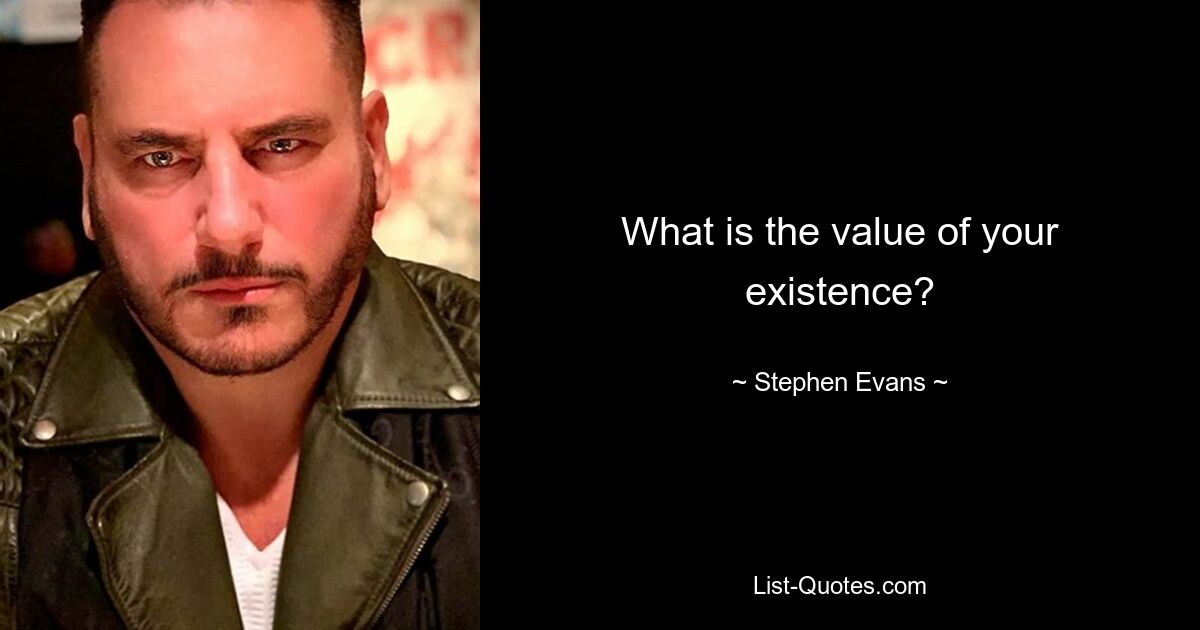 What is the value of your existence? — © Stephen Evans