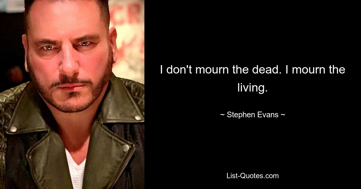 I don't mourn the dead. I mourn the living. — © Stephen Evans