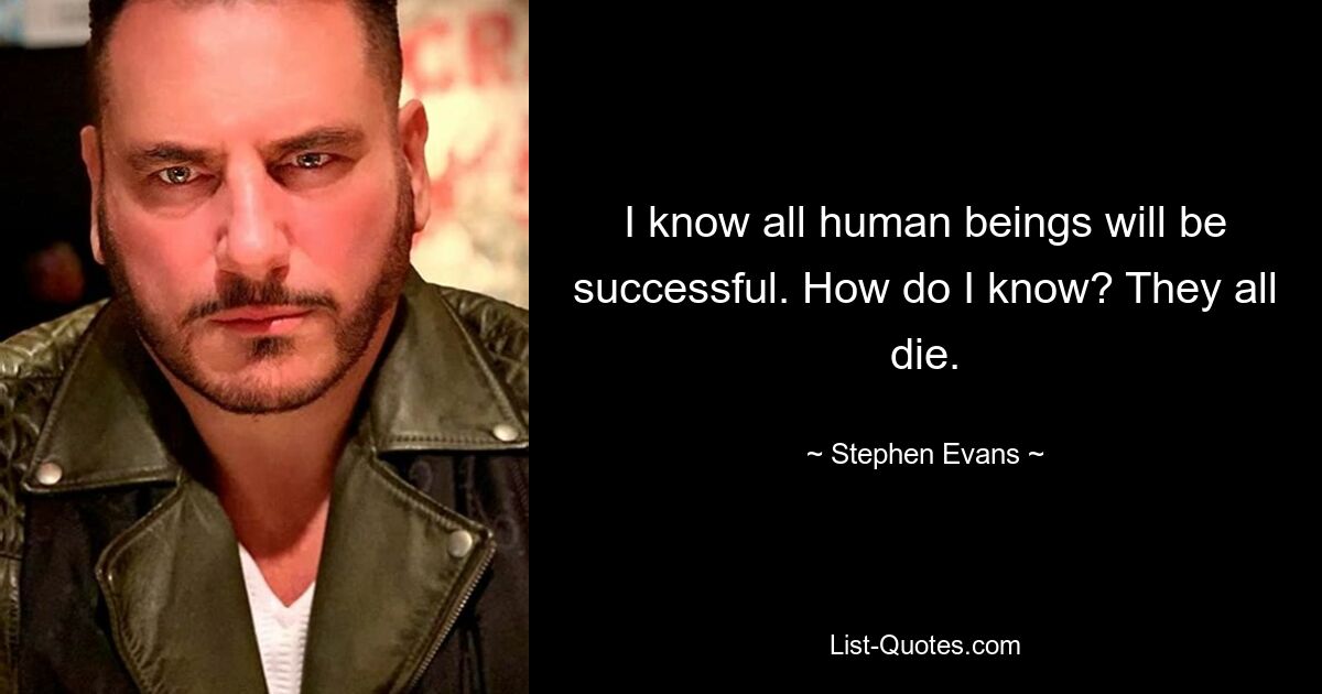 I know all human beings will be successful. How do I know? They all die. — © Stephen Evans