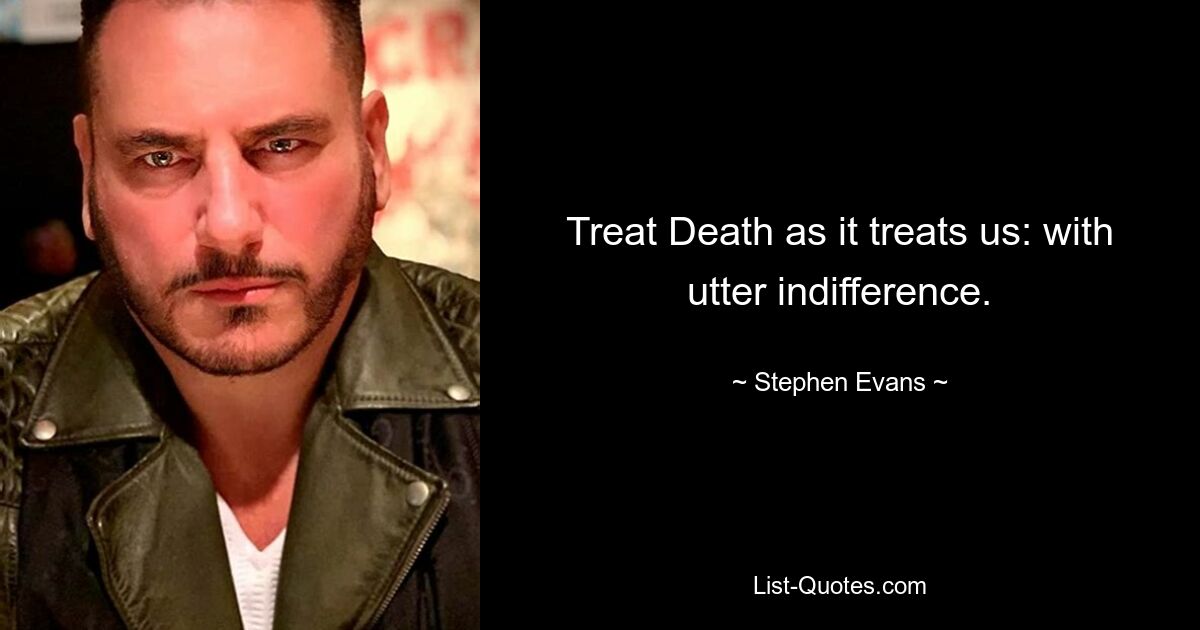 Treat Death as it treats us: with utter indifference. — © Stephen Evans