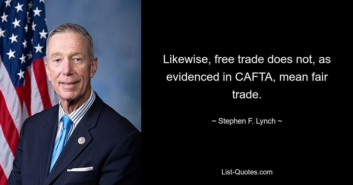 Likewise, free trade does not, as evidenced in CAFTA, mean fair trade. — © Stephen F. Lynch