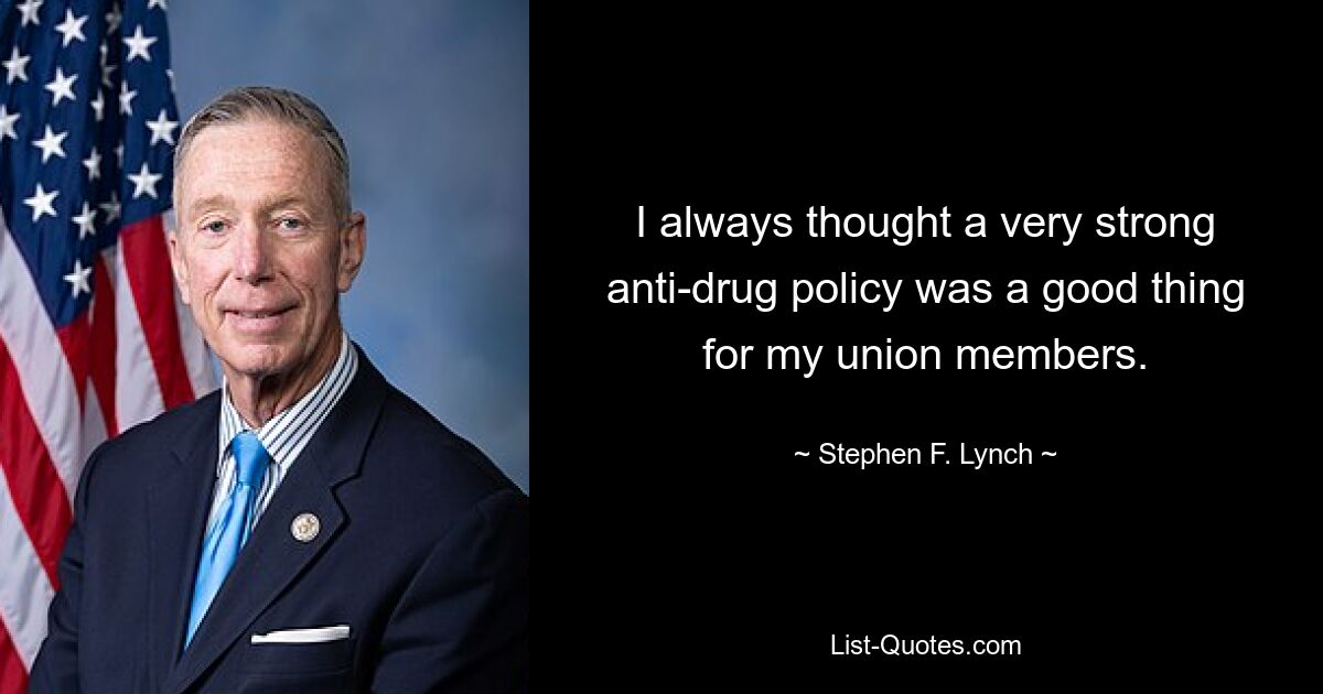 I always thought a very strong anti-drug policy was a good thing for my union members. — © Stephen F. Lynch