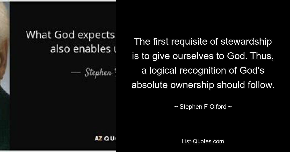 The first requisite of stewardship is to give ourselves to God. Thus, a logical recognition of God's absolute ownership should follow. — © Stephen F Olford