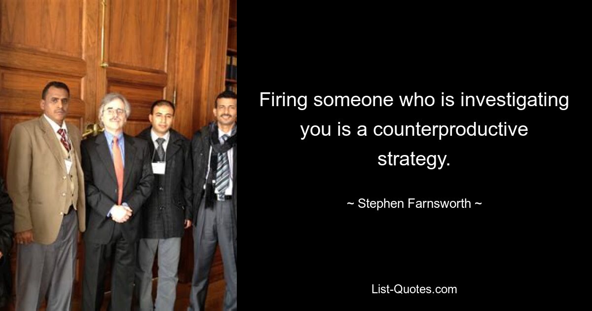 Firing someone who is investigating you is a counterproductive strategy. — © Stephen Farnsworth