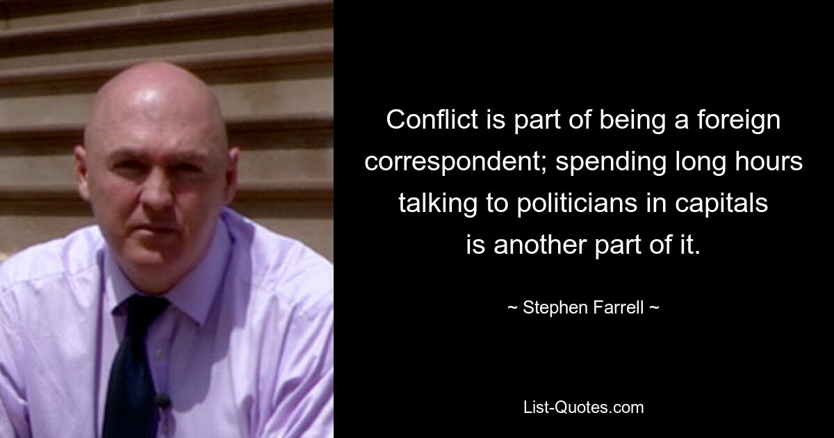 Conflict is part of being a foreign correspondent; spending long hours talking to politicians in capitals is another part of it. — © Stephen Farrell