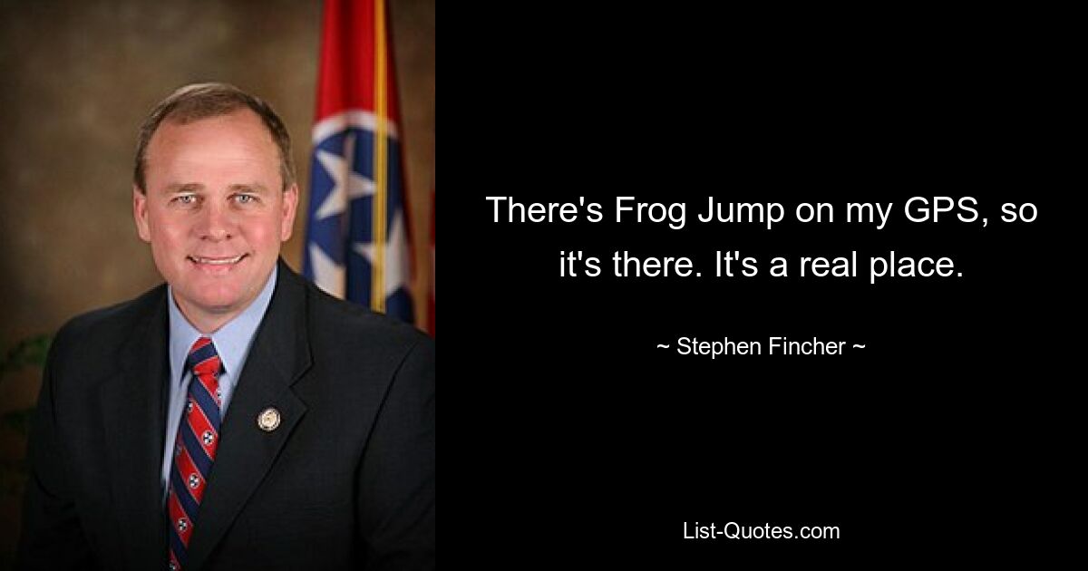 There's Frog Jump on my GPS, so it's there. It's a real place. — © Stephen Fincher