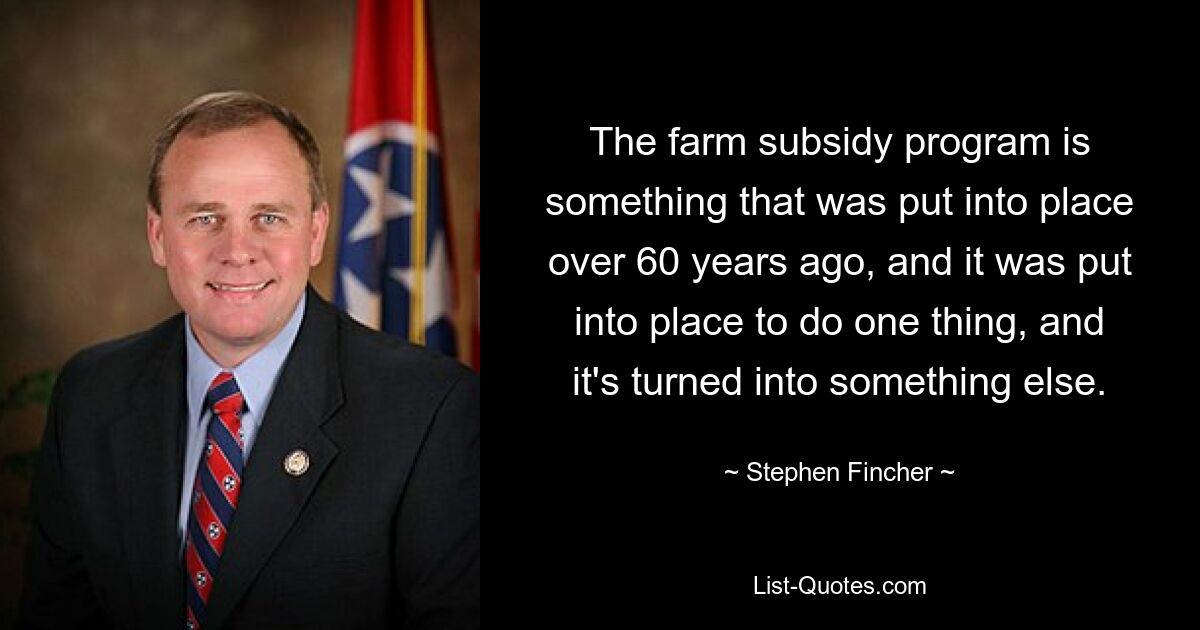 The farm subsidy program is something that was put into place over 60 years ago, and it was put into place to do one thing, and it's turned into something else. — © Stephen Fincher