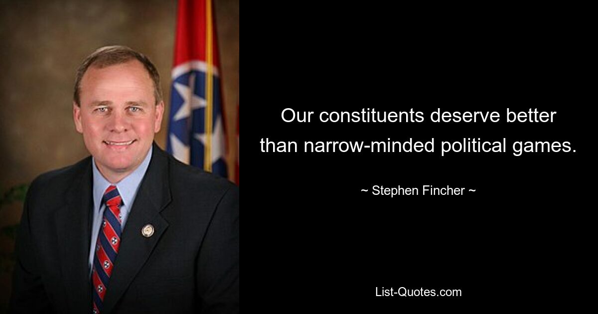 Our constituents deserve better than narrow-minded political games. — © Stephen Fincher