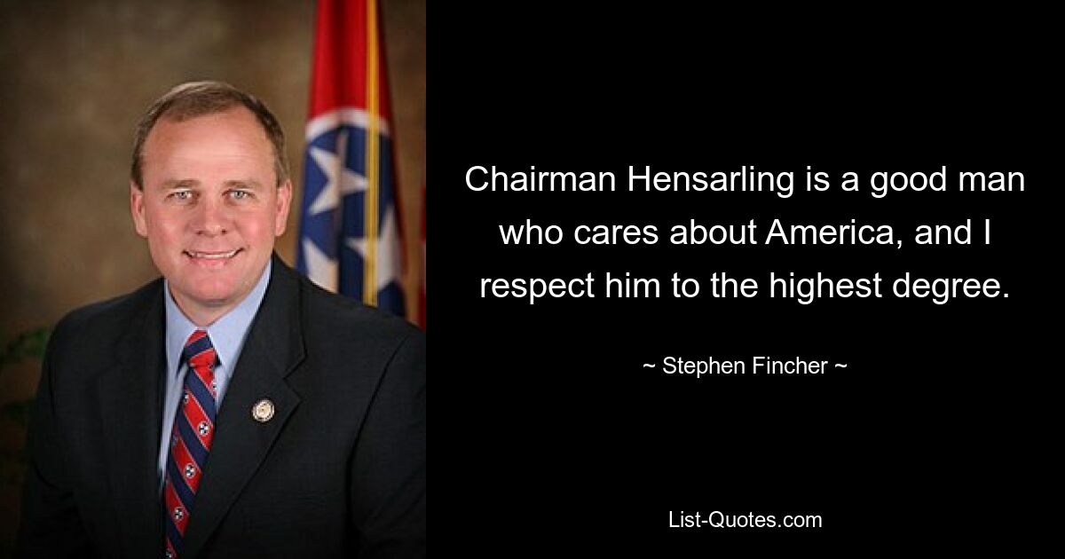 Chairman Hensarling is a good man who cares about America, and I respect him to the highest degree. — © Stephen Fincher