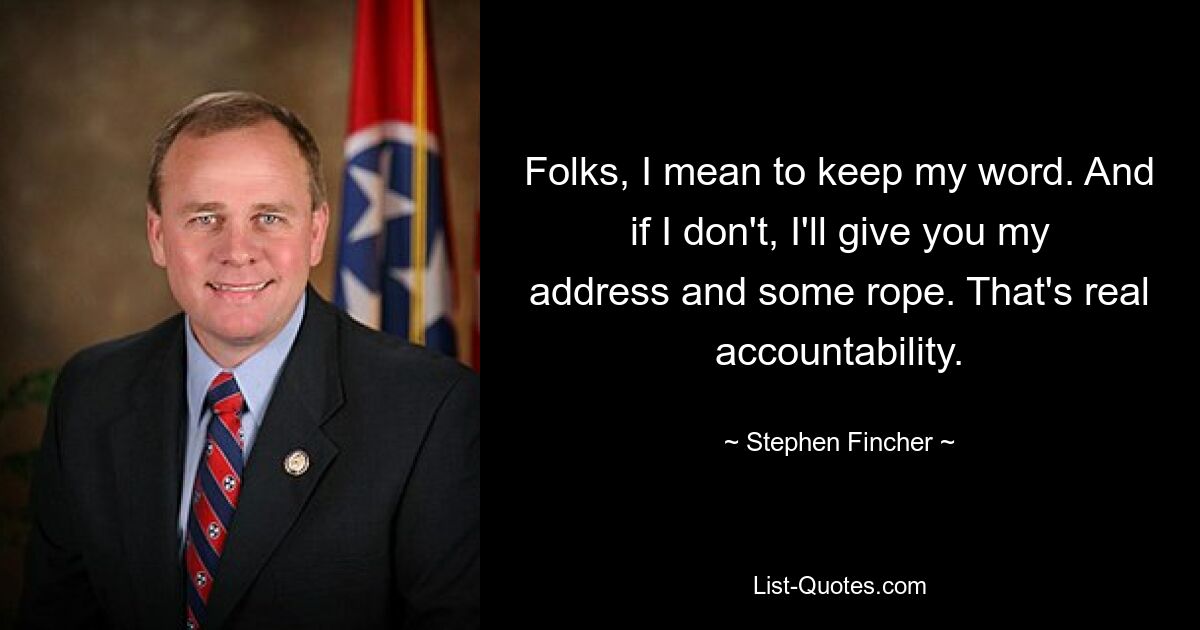 Folks, I mean to keep my word. And if I don't, I'll give you my address and some rope. That's real accountability. — © Stephen Fincher