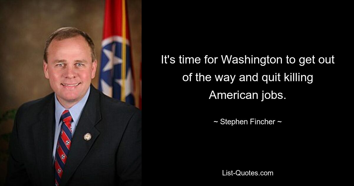 It's time for Washington to get out of the way and quit killing American jobs. — © Stephen Fincher