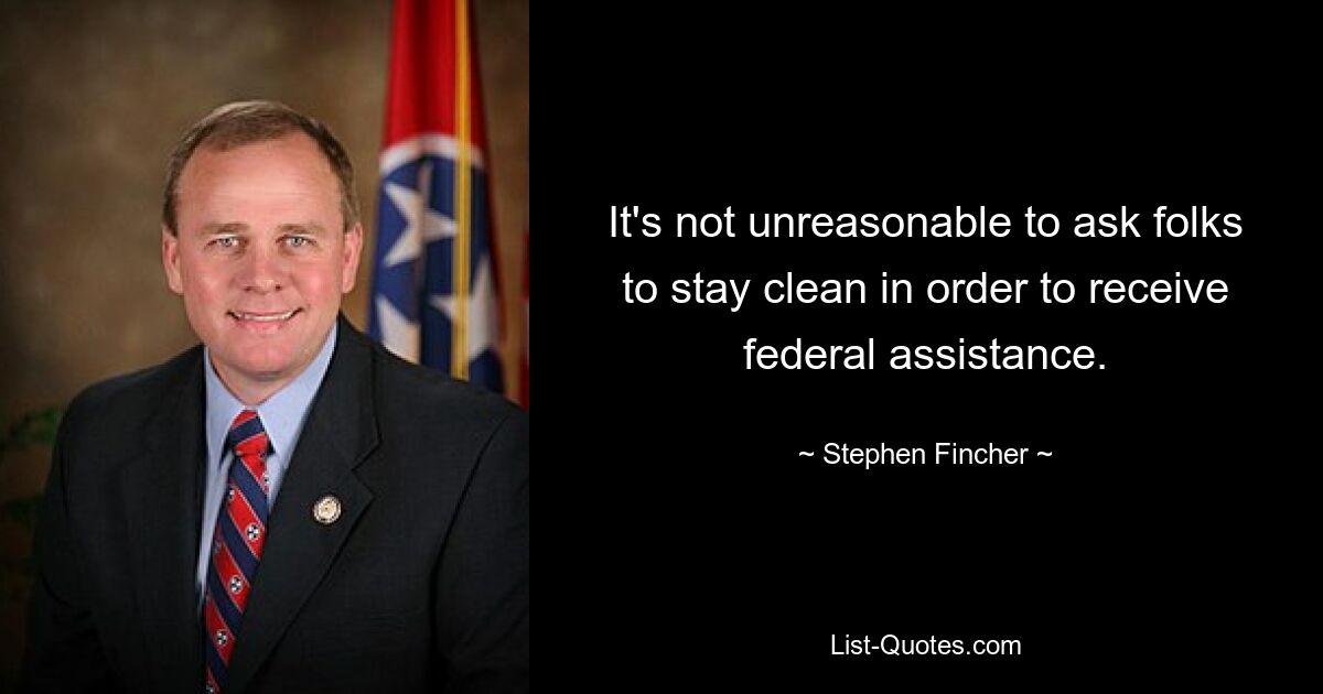 It's not unreasonable to ask folks to stay clean in order to receive federal assistance. — © Stephen Fincher