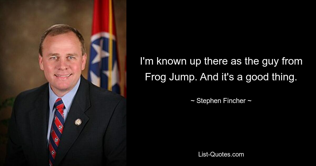 I'm known up there as the guy from Frog Jump. And it's a good thing. — © Stephen Fincher