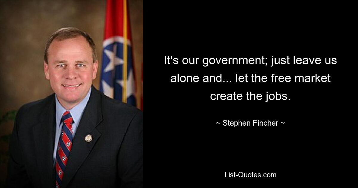 It's our government; just leave us alone and... let the free market create the jobs. — © Stephen Fincher