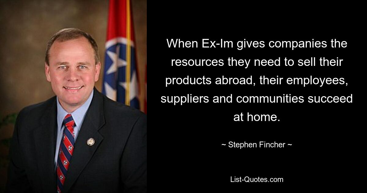 When Ex-Im gives companies the resources they need to sell their products abroad, their employees, suppliers and communities succeed at home. — © Stephen Fincher