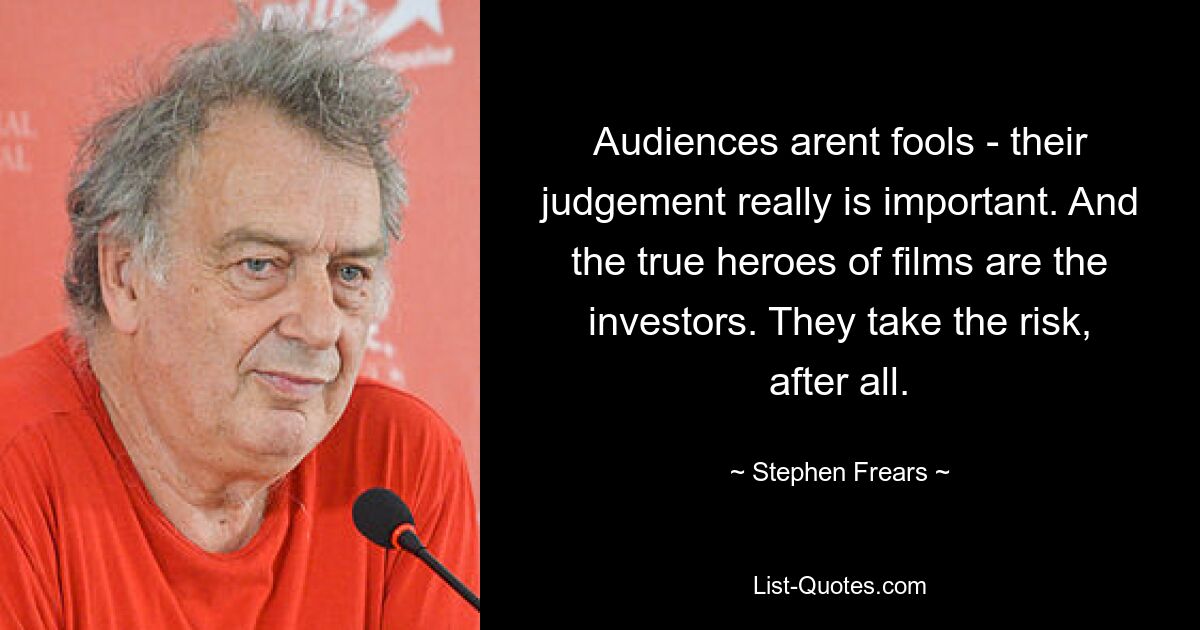 Audiences arent fools - their judgement really is important. And the true heroes of films are the investors. They take the risk, after all. — © Stephen Frears