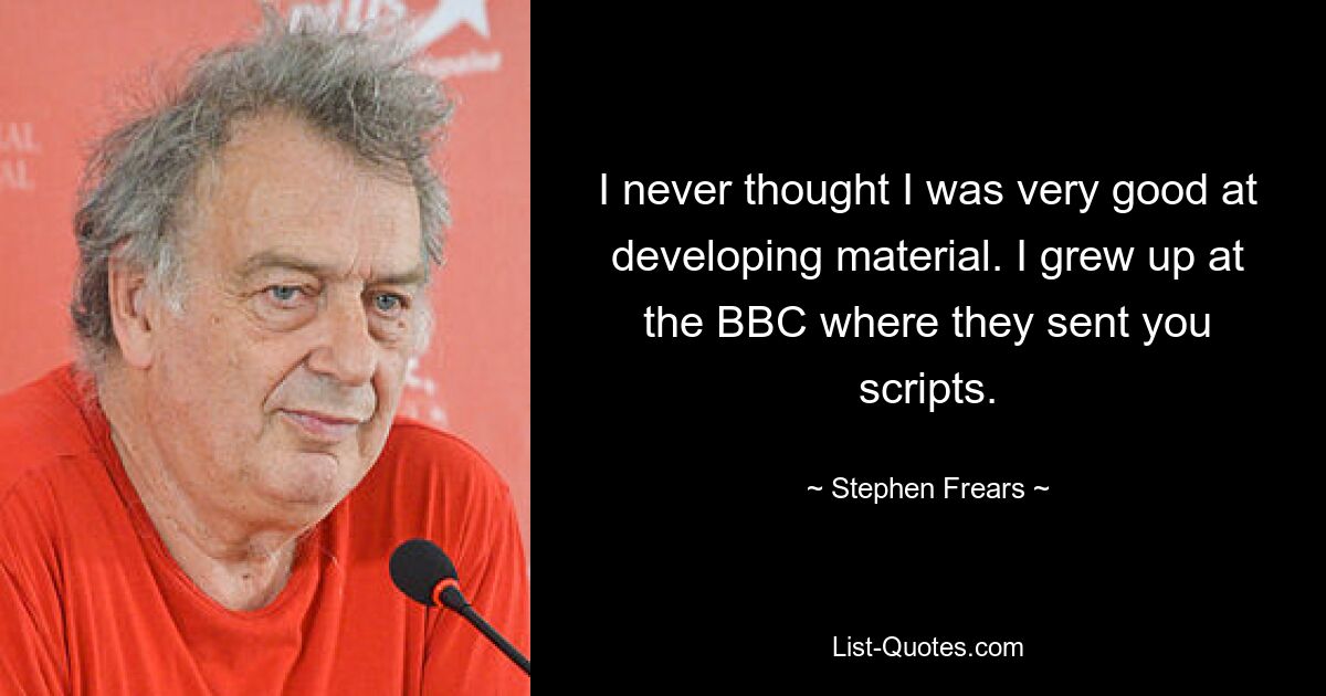 I never thought I was very good at developing material. I grew up at the BBC where they sent you scripts. — © Stephen Frears