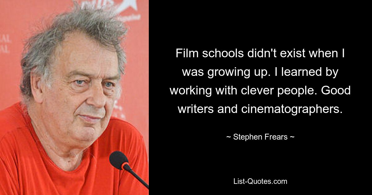 Film schools didn't exist when I was growing up. I learned by working with clever people. Good writers and cinematographers. — © Stephen Frears