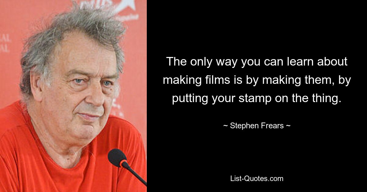 The only way you can learn about making films is by making them, by putting your stamp on the thing. — © Stephen Frears