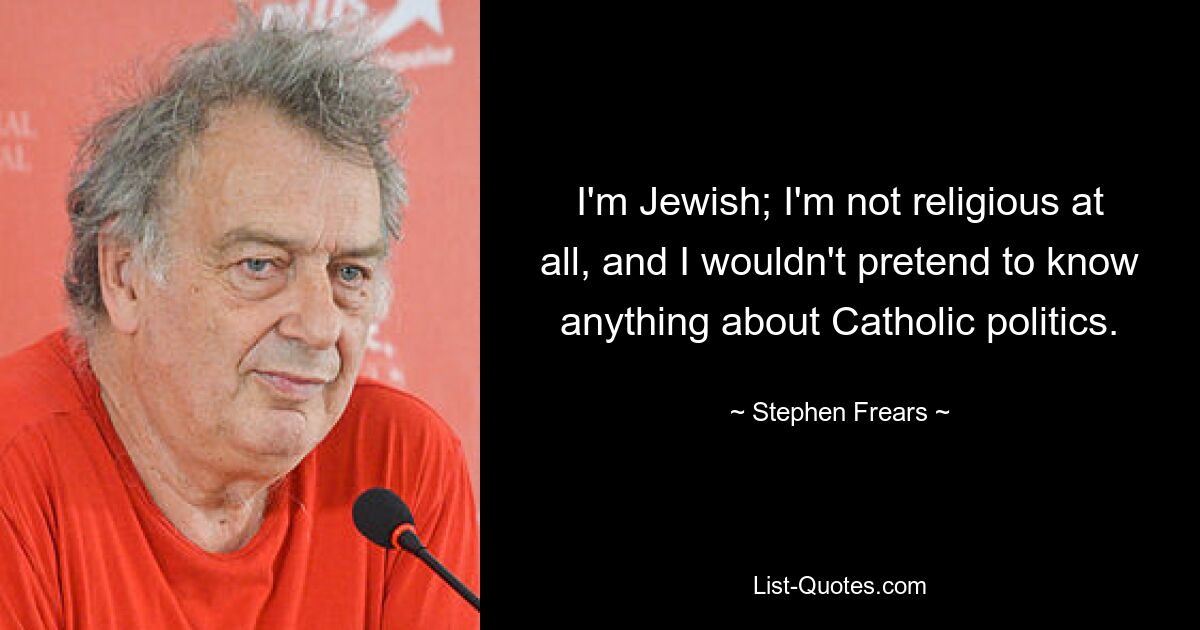 I'm Jewish; I'm not religious at all, and I wouldn't pretend to know anything about Catholic politics. — © Stephen Frears