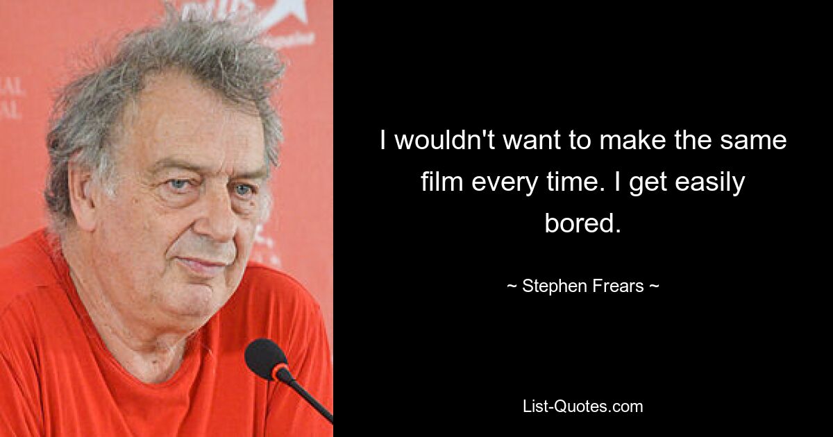 I wouldn't want to make the same film every time. I get easily bored. — © Stephen Frears