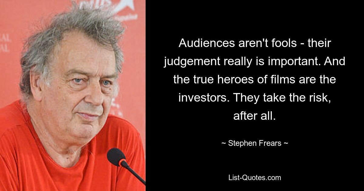 Audiences aren't fools - their judgement really is important. And the true heroes of films are the investors. They take the risk, after all. — © Stephen Frears