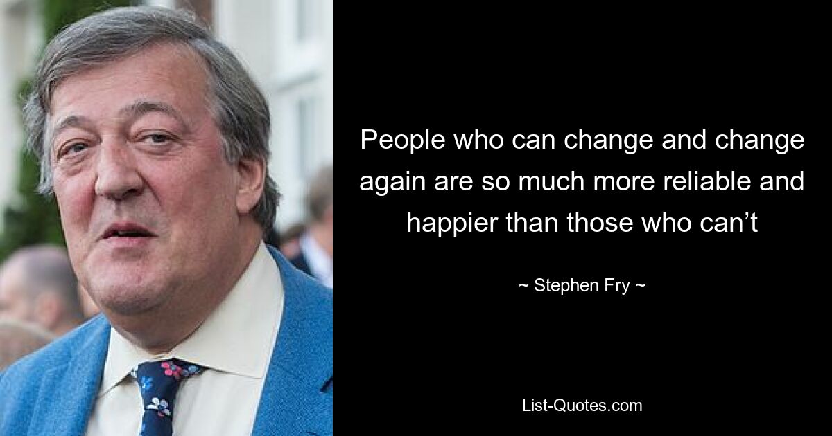 People who can change and change again are so much more reliable and happier than those who can’t — © Stephen Fry