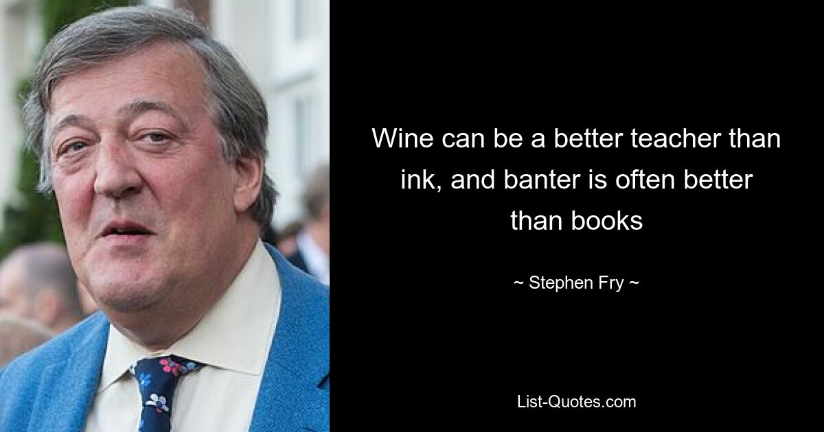 Wine can be a better teacher than ink, and banter is often better than books — © Stephen Fry