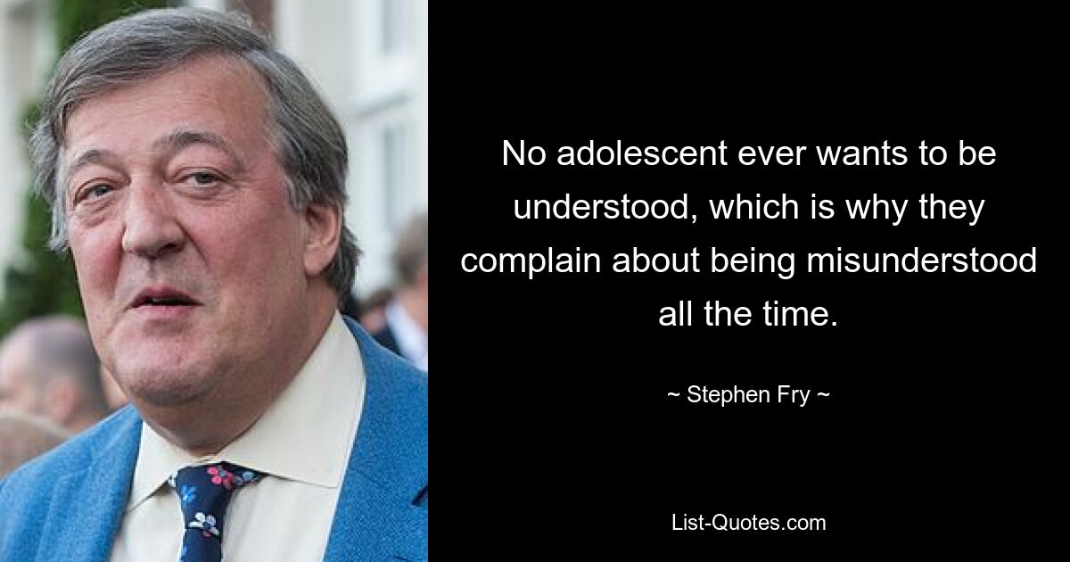 No adolescent ever wants to be understood, which is why they complain about being misunderstood all the time. — © Stephen Fry