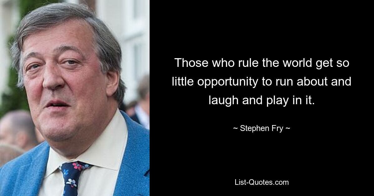 Those who rule the world get so little opportunity to run about and laugh and play in it. — © Stephen Fry