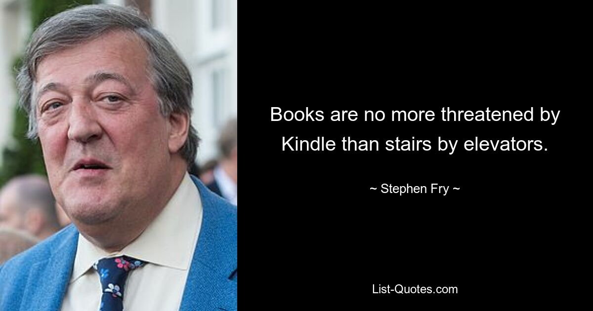 Books are no more threatened by Kindle than stairs by elevators. — © Stephen Fry