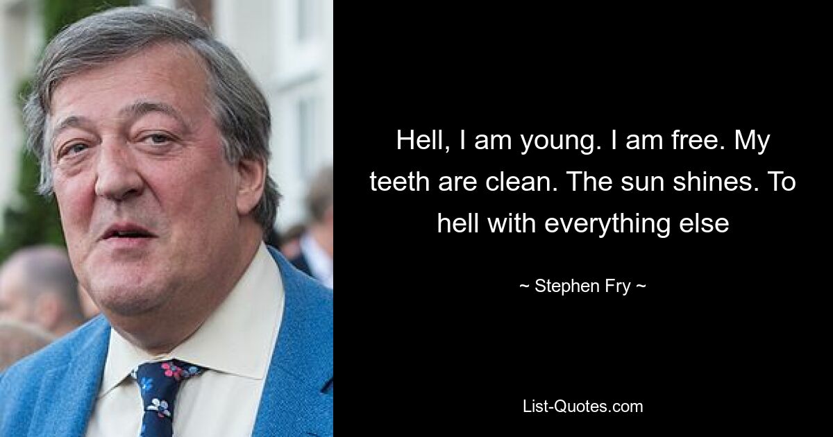 Hell, I am young. I am free. My teeth are clean. The sun shines. To hell with everything else — © Stephen Fry