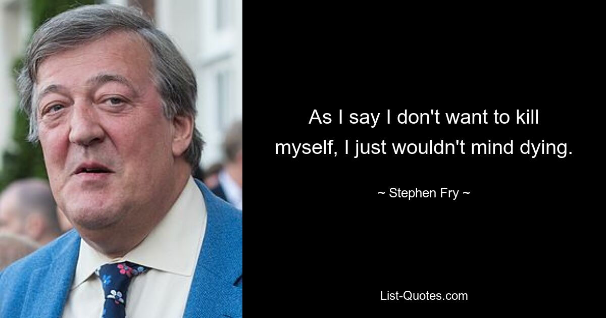 As I say I don't want to kill myself, I just wouldn't mind dying. — © Stephen Fry