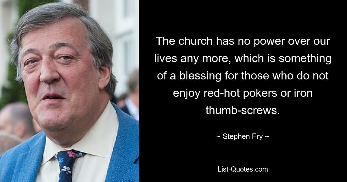 Die Kirche hat keine Macht mehr über unser Leben, was für diejenigen, die keine Freude an glühenden Schürhaken oder eisernen Rändelschrauben haben, ein Segen ist. — © Stephen Fry