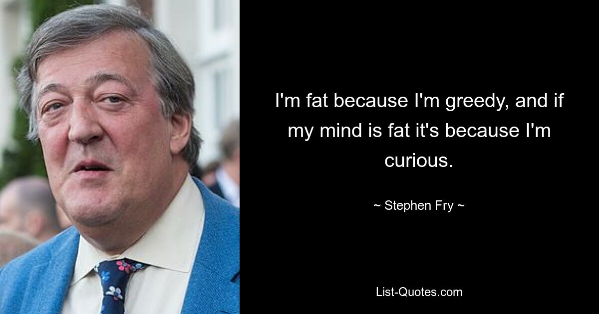 I'm fat because I'm greedy, and if my mind is fat it's because I'm curious. — © Stephen Fry